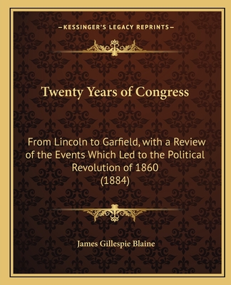 Twenty Years of Congress: From Lincoln to Garfield, with a Review of the Events Which Led to the Political Revolution of 1860 (1884) - Blaine, James Gillespie