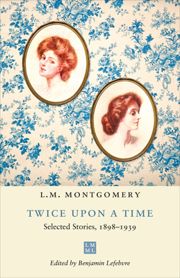 Twice upon a Time: Selected Stories, 1898-1939 - Montgomery, L.M., and Lefebvre, Benjamin (Editor)