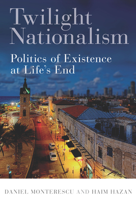 Twilight Nationalism: Politics of Existence at Life's End - Monterescu, Daniel, and Hazan, Haim