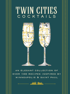 Twin Cities Cocktails: An Elegant Collection of Over 100 Recipes Inspired by Minneapolis and   Saint Paul