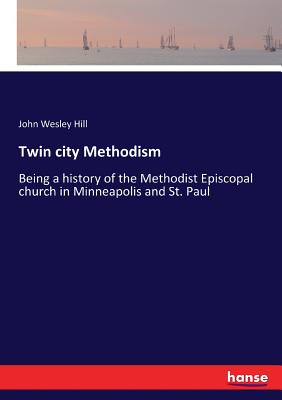 Twin city Methodism: Being a history of the Methodist Episcopal church in Minneapolis and St. Paul - Hill, John Wesley