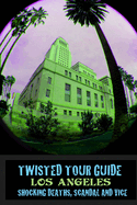 Twisted Tour Guide Los Angeles: Shocking Deaths, Scandals and Vice