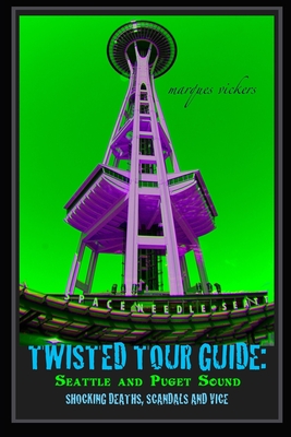 Twisted Tour Guide: Seattle and Puget Sound: Shocking Deaths, Scandals and Vice - Vickers, Marques