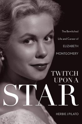 Twitch Upon a Star: The Bewitched Life and Career of Elizabeth Montgomery - Pilato, Herbie J