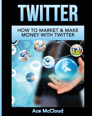 Twitter: How To Market & Make Money With Twitter - McCloud, Ace