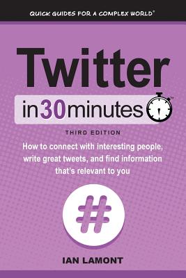 Twitter In 30 Minutes (3rd Edition): How to connect with interesting people, write great tweets, and find information that's relevant to you - Lamont, Ian