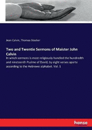 Two and Twentie Sermons of Maister John Calvin: In which sermons is most religiously handled the hundredth and nineteenth Psalme of David, by eight verses aparte according to the Hebrewe alphabet. Vol. 1