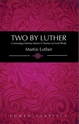 Two by Luther: Concerning Christian Liberty & Treatise on Good Works - Luther, Martin, Dr.