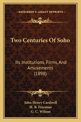 Two Centuries of Soho: Its Institutions, Firms, and Amusements (1898) - Cardwell, John Henry, and Freeman, H B, and Wilson, G C