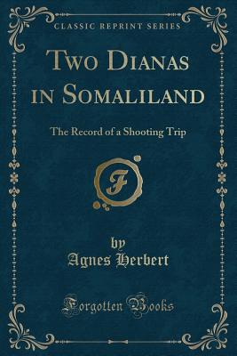 Two Dianas in Somaliland: The Record of a Shooting Trip (Classic Reprint) - Herbert, Agnes