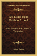 Two Essays Upon Matthew Arnold: With Some Of His Letters To The Author