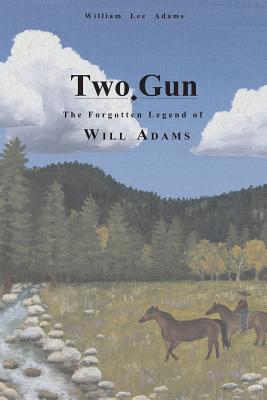 Two-Gun: The Forgotten Legend of Will Adams - Adams, William Lee