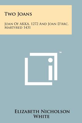 Two Joans: Joan of Akka, 1272 and Joan D'Arc, Martyred 1431 - White, Elizabeth Nicholson
