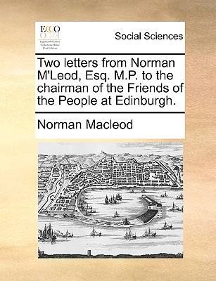 Two Letters from Norman m'Leod, Esq. M.P. to the Chairman of the Friends of the People at Edinburgh. - MacLeod, Norman