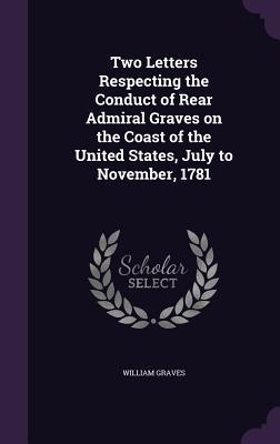 Two Letters Respecting the Conduct of Rear Admiral Graves on the Coast of the United States, July to November, 1781 - Graves, William