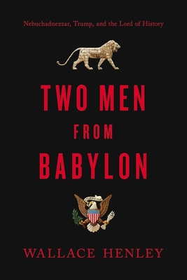 Two Men from Babylon: Nebuchadnezzar, Trump, and the Lord of History - Henley, Wallace