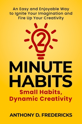 Two-Minute Habits: Small Habits, Dynamic Creativity: An Easy and Enjoyable Way to Ignite Your Imagination and Fire Up Your Creativity - Fredericks, Anthony D