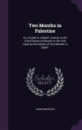 Two Months in Palestine: Or, a Guide to a Rapid Journey to the Chief Places of Interest in the Holy Land, by the Author of 'two Months in Spain'