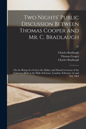 Two Nights Public Discussion Between Thomas Cooper and Mr. C. Bradlaugh: On the Being of a God as the Maker and Moral Governor of the Universe, Held at the Hall of Science, London, February 1st and 3rd, 1864 (Classic Reprint)