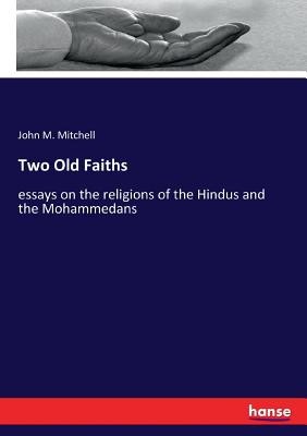 Two Old Faiths: essays on the religions of the Hindus and the Mohammedans - Mitchell, John M