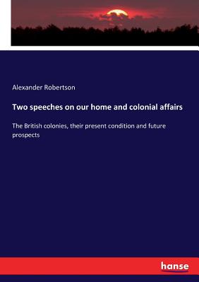 Two speeches on our home and colonial affairs: The British colonies, their present condition and future prospects - Robertson, Alexander