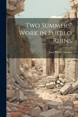 Two Summers' Work in Pueblo Ruins - Fewkes, Jesse Walter