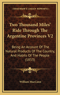 Two Thousand Miles' Ride Through the Argentine Provinces V2: Being an Account of the Natural Products of the Country, and Habits of the People (1853)