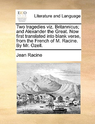 Two Tragedies Viz. Britannicus; And Alexander the Great. Now First Translated Into Blank Verse, from the French of M. Racine. by Mr. Ozell. - Racine, Jean Baptiste