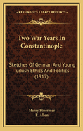 Two War Years in Constantinople; Sketches of German and Young Turkish Ethics and Politics