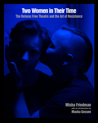 Two Women In Their Time: The Belarus Free Theatre and the Art of Resistance - Friedman, Misha, and Gessen, Masha (Introduction by)
