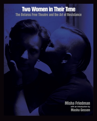 Two Women In Their Time: The Belarus Free Theatre and the Art of Resistance - Friedman, Misha, and Gessen, Masha (Introduction by)