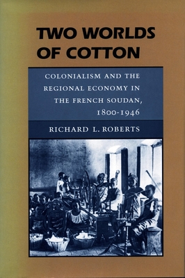 Two Worlds of Cotton: Colonialism and the Regional Economy in the French Soudan, 1800-1946 - Roberts, Richard L