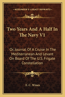 Two Years and a Half in the Navy V1: Or, Journal of a Cruise in the Mediterranean and Levant on Board of the U.S. Frigate Constellation - Wines, E C