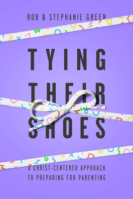 Tying Their Shoes: A Christ-Centered Approach to Preparing for Parenting - Green, Rob, and Green, Stephanie