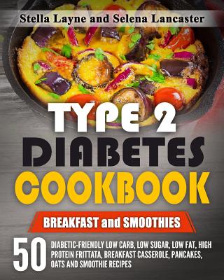Type 2 Diabetes Cookbook: Breakfast and Smoothies - 50 Diabetic-Friendly Low Carb, Low Sugar, Low Fat, High Protein Frittata, Breakfast Casserole, Pancakes, Oats and Smoothie Recipes - Layne, Stella