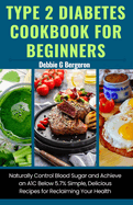 Type 2 Diabetes Cookbook for Beginners: Naturally Control Blood Sugar and Achieve an A1c Below 5.7% Simple, Delicious Recipes for Reclaiming Your Health