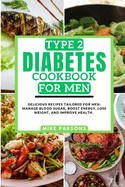 Type 2 Diabetes Cookbook for men: Delicious Recipes Tailored for Men: Manage Blood Sugar, Boost Energy, Lose Weight, and Improve Health.