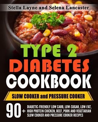 Type 2 Diabetes Cookbook: Slow Cooker and Pressure Cooker - 90+ Diabetic-Friendly Low Carb, Low-Sugar, Low-Fat, High Protein Chicken, Beef, Pork and Vegetarian Slow Cooker and Pressure Cooker Recipes for Life Long Eating - Layne, Stella, and Lancaster, Selena