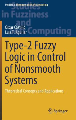 Type-2 Fuzzy Logic in Control of Nonsmooth Systems: Theoretical Concepts and Applications - Castillo, Oscar, and Aguilar, Luis T