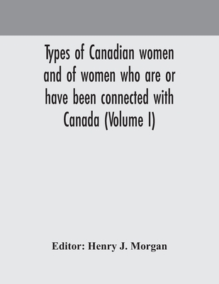 Types of Canadian women and of women who are or have been connected with Canada (Volume I) - J Morgan, Henry (Editor)