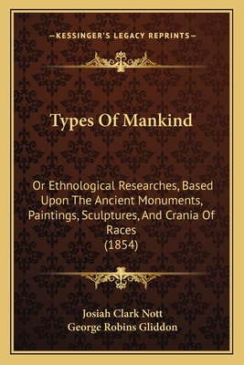 Types Of Mankind: Or Ethnological Researches, Based Upon The Ancient Monuments, Paintings, Sculptures, And Crania Of Races (1854) - Nott, Josiah Clark, and Gliddon, George Robins