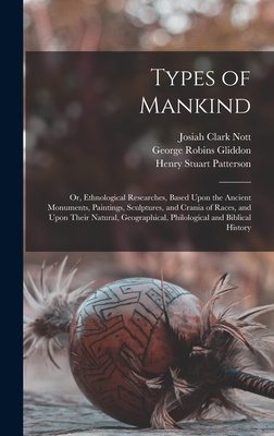 Types of Mankind: Or, Ethnological Researches, Based Upon the Ancient Monuments, Paintings, Sculptures, and Crania of Races, and Upon Their Natural, Geographical, Philological and Biblical History - Gliddon, George Robins, and Agassiz, Louis, and Nott, Josiah Clark