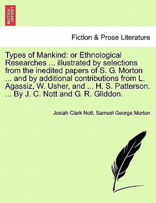 Types of Mankind: or Ethnological Researches ... illustrated by selections from the inedited papers of S. G. Morton ... and by additional contributions from L. Agassiz, W. Usher, and ... H. S. Patterson. ... By J. C. Nott and G. R. Gliddon. VOL.I - Nott, Josiah Clark, and Morton, Samuel George