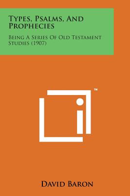 Types, Psalms, and Prophecies: Being a Series of Old Testament Studies (1907) - Baron, David