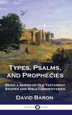 Types, Psalms, and Prophecies: Being a Series of Old Testament Studies and Bible Commentaries - Baron, David
