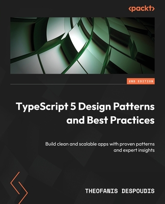 TypeScript 5 Design Patterns and Best Practices: Build clean and scalable apps with proven patterns and expert insights - Despoudis, Theofanis