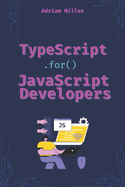 TypeScript for JavaScript Developers: The Essential Guide for JavaScript Developers to Write Safer, Scalable, and More Efficient Code