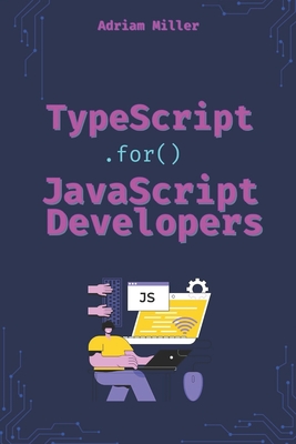 TypeScript for JavaScript Developers: The Essential Guide for JavaScript Developers to Write Safer, Scalable, and More Efficient Code - Miller, Adriam