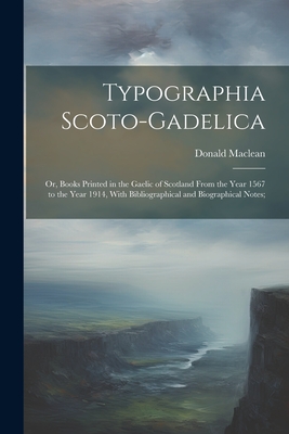 Typographia Scoto-gadelica; or, Books Printed in the Gaelic of Scotland From the Year 1567 to the Year 1914, With Bibliographical and Biographical Notes; - MacLean, Donald