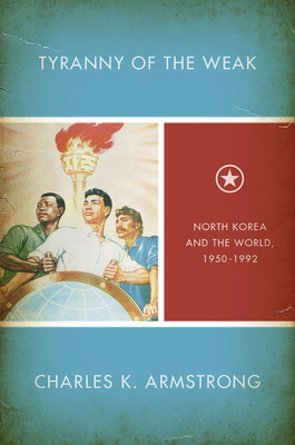 Tyranny of the Weak: North Korea and the World, 1950-1992 - Armstrong, Charles K